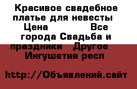 Красивое свадебное платье для невесты › Цена ­ 15 000 - Все города Свадьба и праздники » Другое   . Ингушетия респ.